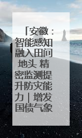 安徽：智能感知融入田间地头 精密监测提升防灾能力｜增发国债气象项目落地见效系列报道