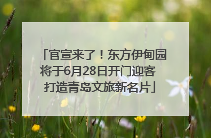 官宣来了！东方伊甸园将于6月28日开门迎客 打造青岛文旅新名片