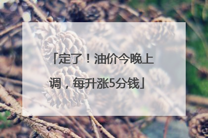 定了！油价今晚上调，每升涨5分钱