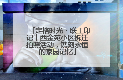 定格时光・联工印记丨西金苑小区拆迁拍照活动，镌刻永恒的家园记忆