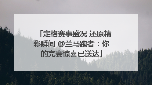 定格赛事盛况 还原精彩瞬间 @兰马跑者：你的完赛惊喜已送达