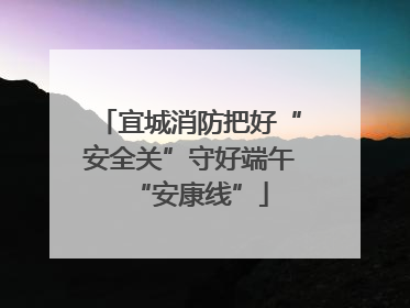 宜城消防把好“安全关”守好端午“安康线”