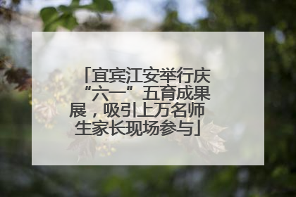 宜宾江安举行庆“六一”五育成果展，吸引上万名师生家长现场参与