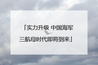实力升级 中国海军三航母时代即将到来