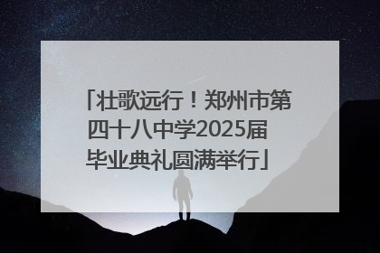 壮歌远行！郑州市第四十八中学2025届毕业典礼圆满举行