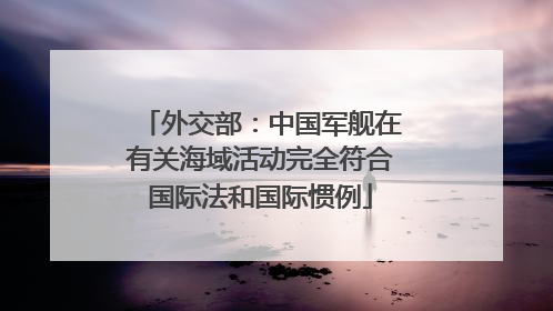 外交部：中国军舰在有关海域活动完全符合国际法和国际惯例