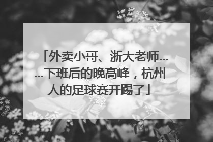 外卖小哥、浙大老师……下班后的晚高峰，杭州人的足球赛开踢了
