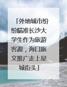 外地城市纷纷瞄准长沙大学生作为旅游客源，海口旅文推广走上星城街头