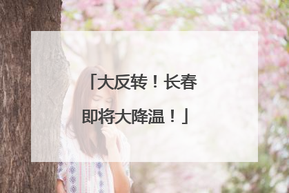 大反转！长春即将大降温！