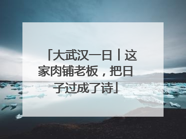 大武汉一日︱这家肉铺老板，把日子过成了诗