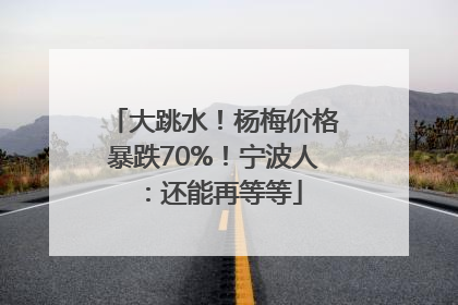 大跳水！杨梅价格暴跌70%！宁波人：还能再等等