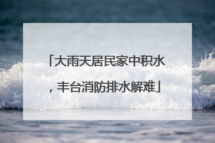 大雨天居民家中积水，丰台消防排水解难