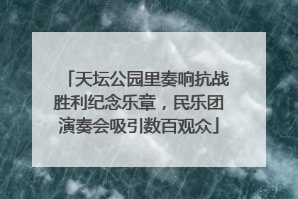天坛公园里奏响抗战胜利纪念乐章，民乐团演奏会吸引数百观众