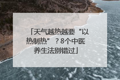 天气越热越要“以热制热”？8个中医养生法别错过