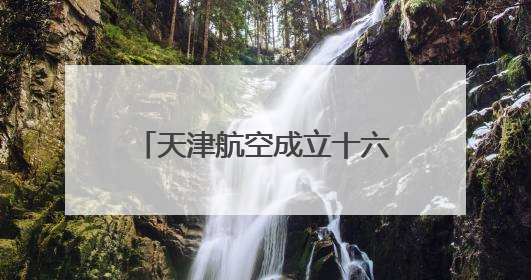 天津航空成立十六周年 助力重庆国际航空枢纽建设