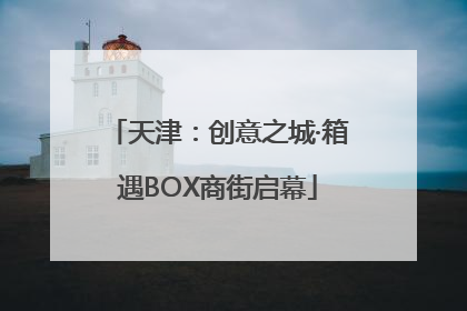 天津：创意之城·箱遇BOX商街启幕