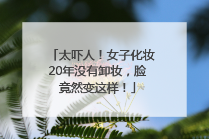 太吓人！女子化妆20年没有卸妆，脸竟然变这样！