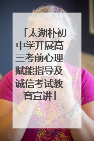 太湖朴初中学开展高三考前心理赋能指导及诚信考试教育宣讲