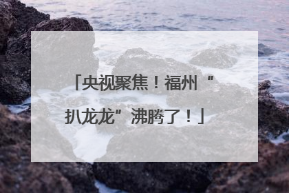 央视聚焦！福州“扒龙龙”沸腾了！