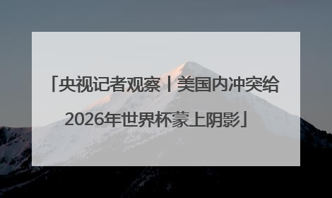 央视记者观察丨美国内冲突给2026年世界杯蒙上阴影