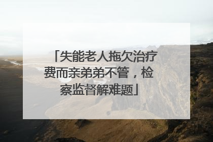 失能老人拖欠治疗费而亲弟弟不管，检察监督解难题