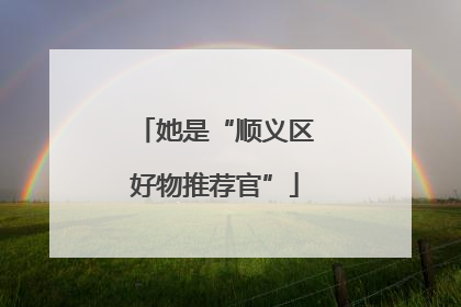 她是“顺义区好物推荐官”