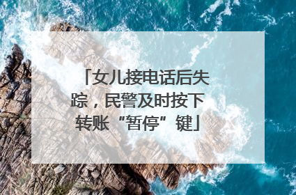 女儿接电话后失踪，民警及时按下转账“暂停”键