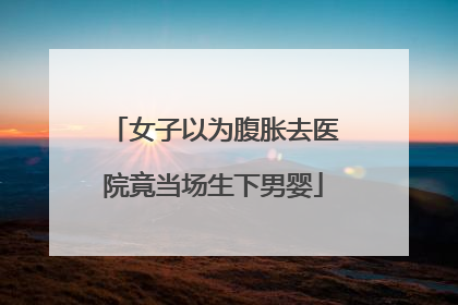 女子以为腹胀去医院竟当场生下男婴