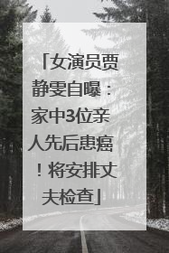 女演员贾静雯自曝：家中3位亲人先后患癌！将安排丈夫检查