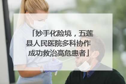 妙手化险境，五莲县人民医院多科协作成功救治高危患者