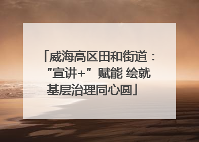威海高区田和街道：“宣讲+”赋能 绘就基层治理同心圆