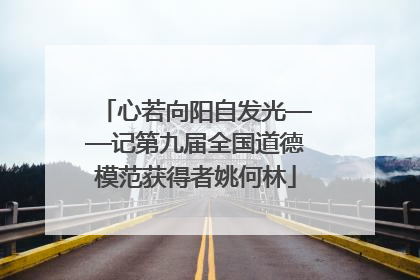心若向阳自发光——记第九届全国道德模范获得者姚何林