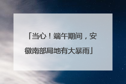 当心！端午期间，安徽南部局地有大暴雨