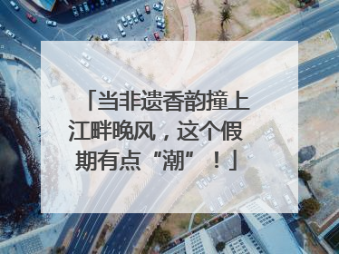 当非遗香韵撞上江畔晚风，这个假期有点“潮”！