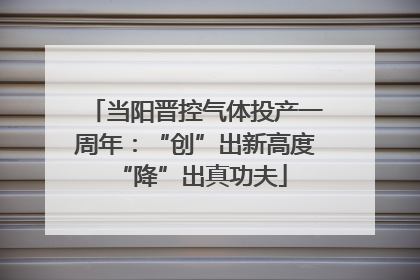 当阳晋控气体投产一周年：“创”出新高度 “降”出真功夫
