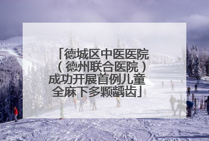 德城区中医医院（德州联合医院）成功开展首例儿童全麻下多颗龋齿