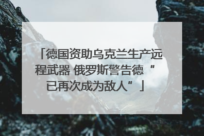 德国资助乌克兰生产远程武器 俄罗斯警告德“已再次成为敌人”