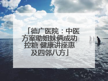 德广医院：中医方案助姐妹俩成功控糖 健康讲座惠及四邻八方