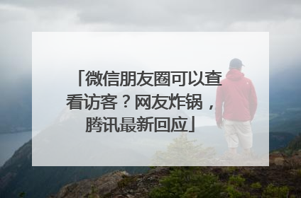 微信朋友圈可以查看访客？网友炸锅，腾讯最新回应