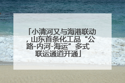 小清河又与海港联动，山东首条化工品“公路-内河-海运”多式联运通道开通