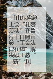 山东省总工会“礼赞劳动”齐鲁行｜日照市总“工会法律在线”解决职工愁“薪”事