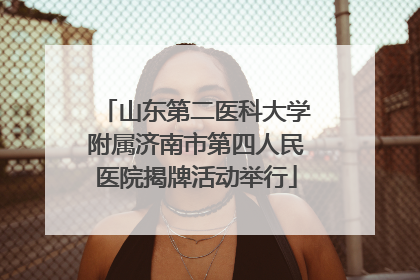 山东第二医科大学附属济南市第四人民医院揭牌活动举行