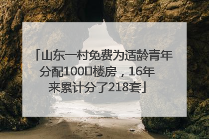 山东一村免费为适龄青年分配100㎡楼房，16年来累计分了218套