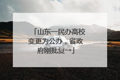 山东一民办高校变更为公办，省政府刚批复→