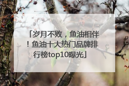 岁月不败，鱼油相伴！鱼油十大热门品牌排行榜top10曝光
