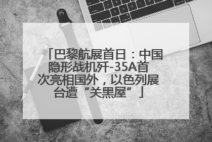 巴黎航展首日：中国隐形战机歼-35A首次亮相国外，以色列展台遭“关黑屋”