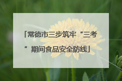 常德市三步筑牢“三考”期间食品安全防线
