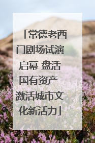 常德老西门剧场试演启幕 盘活国有资产 激活城市文化新活力