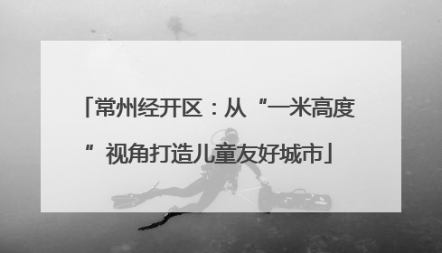 常州经开区：从“一米高度”视角打造儿童友好城市