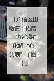 广信区田墩镇：拓宽“堵心路” 化解“心头刺”（图）